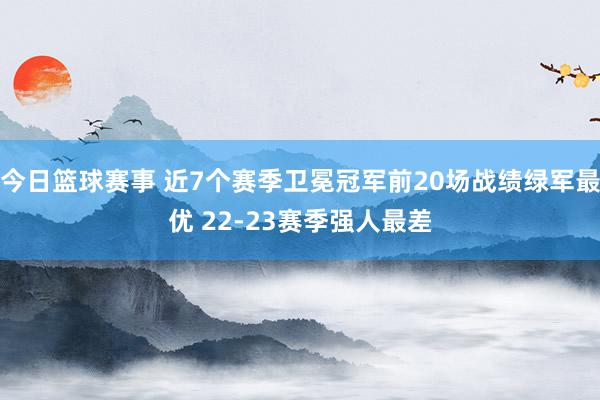 今日篮球赛事 近7个赛季卫冕冠军前20场战绩绿军最优 22-23赛季强人最差