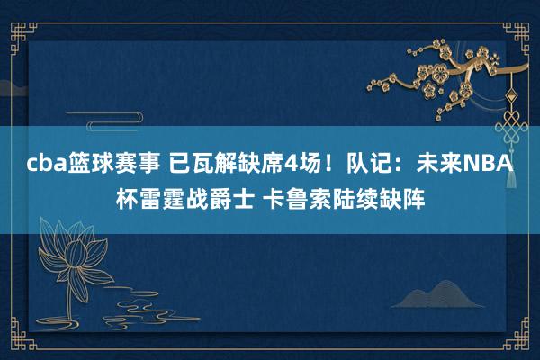 cba篮球赛事 已瓦解缺席4场！队记：未来NBA杯雷霆战爵士 卡鲁索陆续缺阵