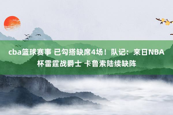 cba篮球赛事 已勾搭缺席4场！队记：来日NBA杯雷霆战爵士 卡鲁索陆续缺阵