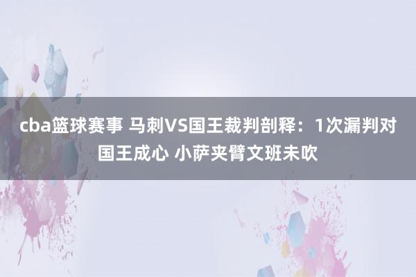 cba篮球赛事 马刺VS国王裁判剖释：1次漏判对国王成心 小萨夹臂文班未吹