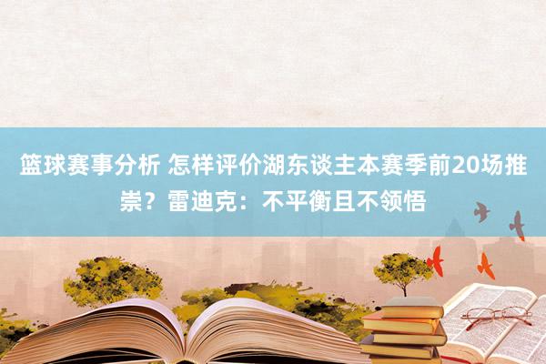 篮球赛事分析 怎样评价湖东谈主本赛季前20场推崇？雷迪克：不平衡且不领悟