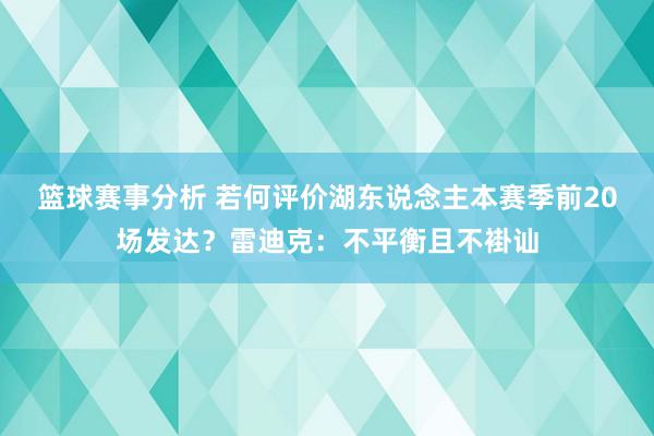 篮球赛事分析 若何评价湖东说念主本赛季前20场发达？雷迪克：不平衡且不褂讪