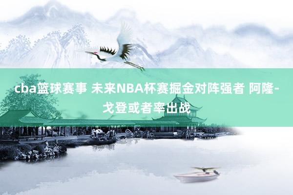 cba篮球赛事 未来NBA杯赛掘金对阵强者 阿隆-戈登或者率出战