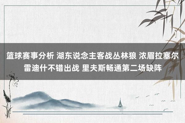 篮球赛事分析 湖东说念主客战丛林狼 浓眉拉塞尔雷迪什不错出战 里夫斯畅通第二场缺阵