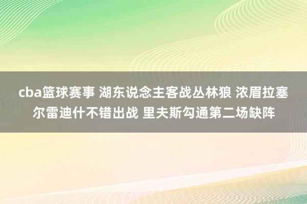 cba篮球赛事 湖东说念主客战丛林狼 浓眉拉塞尔雷迪什不错出战 里夫斯勾通第二场缺阵