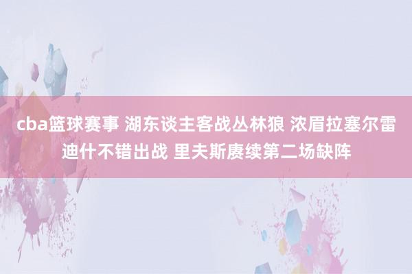 cba篮球赛事 湖东谈主客战丛林狼 浓眉拉塞尔雷迪什不错出战 里夫斯赓续第二场缺阵