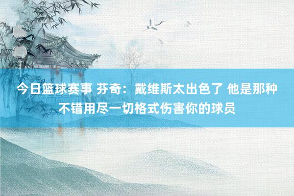 今日篮球赛事 芬奇：戴维斯太出色了 他是那种不错用尽一切格式伤害你的球员