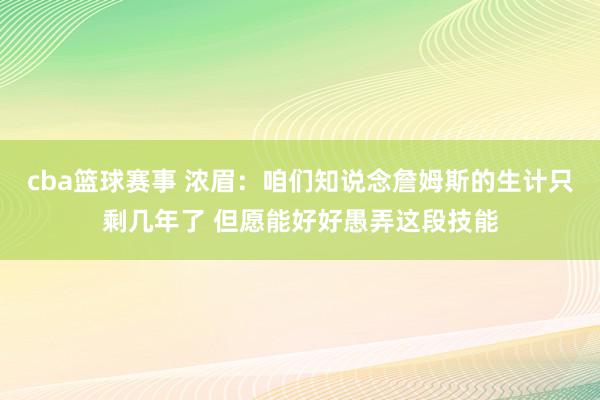 cba篮球赛事 浓眉：咱们知说念詹姆斯的生计只剩几年了 但愿能好好愚弄这段技能