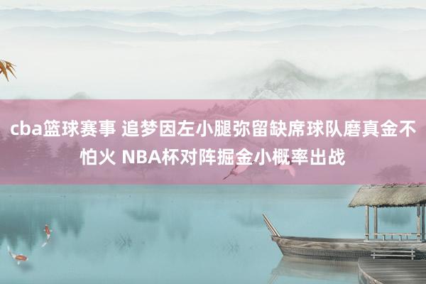 cba篮球赛事 追梦因左小腿弥留缺席球队磨真金不怕火 NBA杯对阵掘金小概率出战