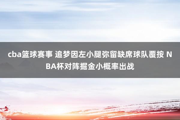 cba篮球赛事 追梦因左小腿弥留缺席球队覆按 NBA杯对阵掘金小概率出战