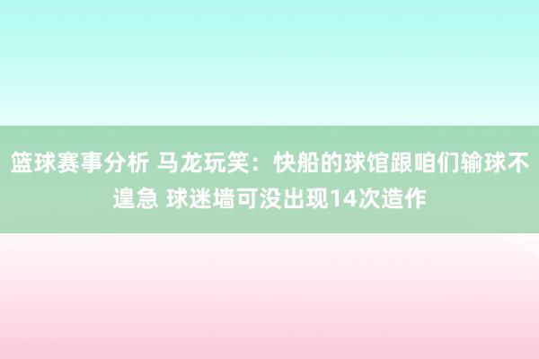 篮球赛事分析 马龙玩笑：快船的球馆跟咱们输球不遑急 球迷墙可没出现14次造作