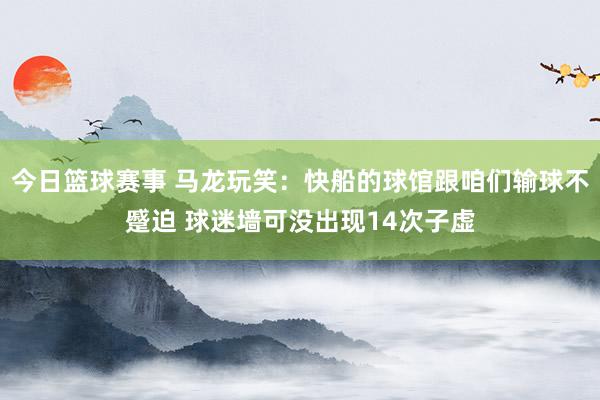 今日篮球赛事 马龙玩笑：快船的球馆跟咱们输球不蹙迫 球迷墙可没出现14次子虚