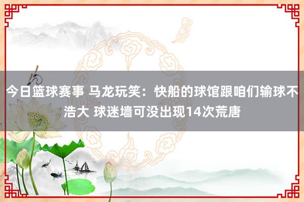 今日篮球赛事 马龙玩笑：快船的球馆跟咱们输球不浩大 球迷墙可没出现14次荒唐