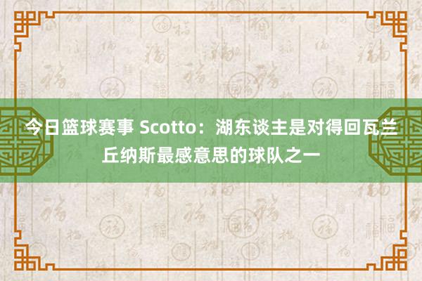 今日篮球赛事 Scotto：湖东谈主是对得回瓦兰丘纳斯最感意思的球队之一