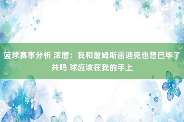 篮球赛事分析 浓眉：我和詹姆斯雷迪克也曾已毕了共鸣 球应该在我的手上