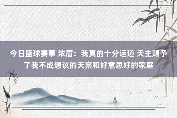 今日篮球赛事 浓眉：我真的十分运道 天主赐予了我不成想议的天禀和好意思好的家庭