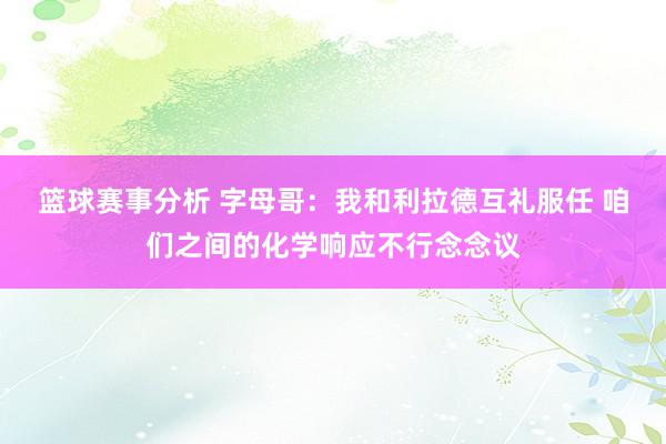 篮球赛事分析 字母哥：我和利拉德互礼服任 咱们之间的化学响应不行念念议