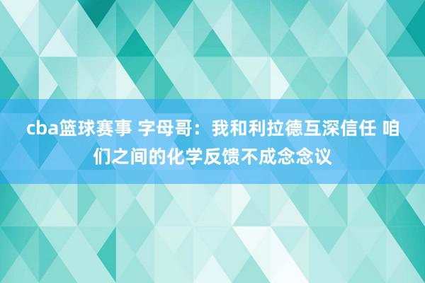 cba篮球赛事 字母哥：我和利拉德互深信任 咱们之间的化学反馈不成念念议