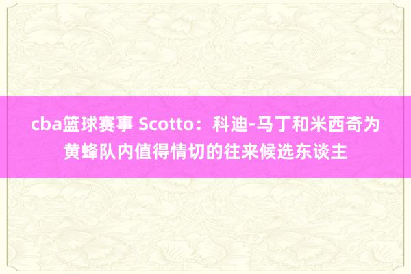 cba篮球赛事 Scotto：科迪-马丁和米西奇为黄蜂队内值得情切的往来候选东谈主