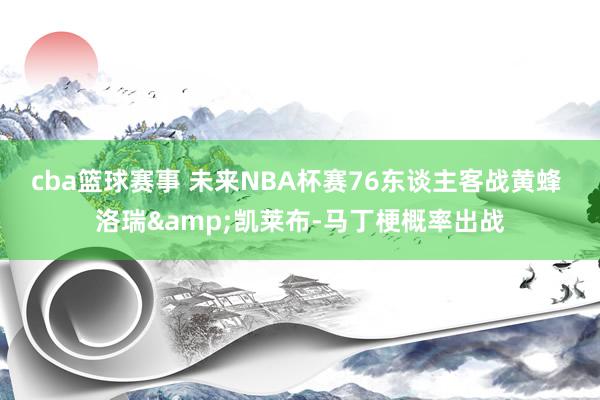 cba篮球赛事 未来NBA杯赛76东谈主客战黄蜂 洛瑞&凯莱布-马丁梗概率出战