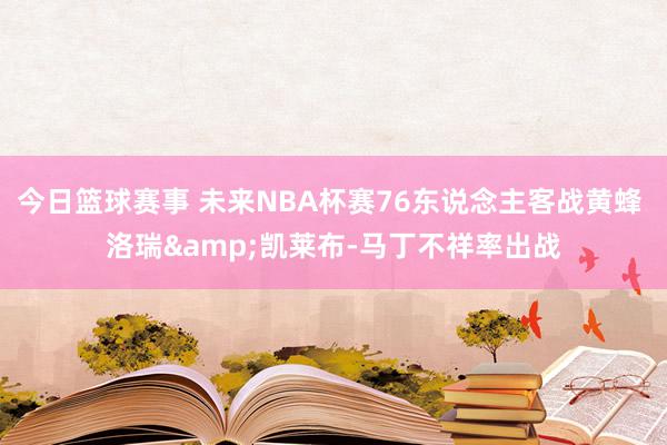 今日篮球赛事 未来NBA杯赛76东说念主客战黄蜂 洛瑞&凯莱布-马丁不祥率出战