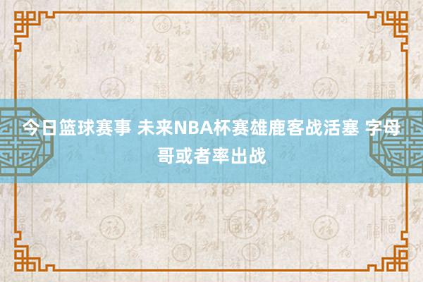 今日篮球赛事 未来NBA杯赛雄鹿客战活塞 字母哥或者率出战