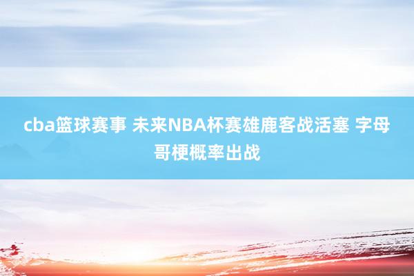 cba篮球赛事 未来NBA杯赛雄鹿客战活塞 字母哥梗概率出战