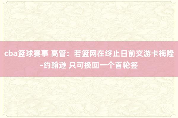 cba篮球赛事 高管：若篮网在终止日前交游卡梅隆-约翰逊 只可换回一个首轮签