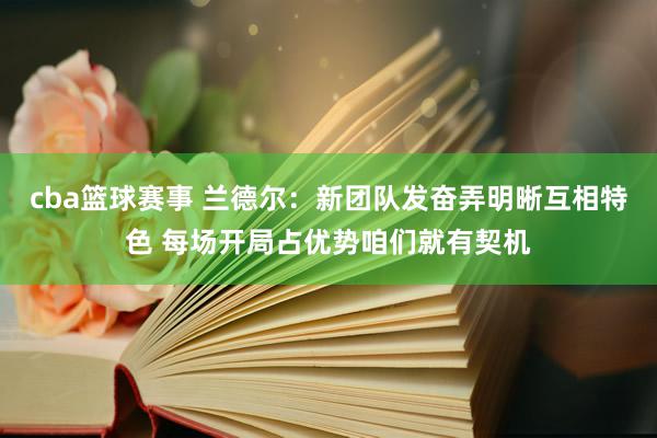 cba篮球赛事 兰德尔：新团队发奋弄明晰互相特色 每场开局占优势咱们就有契机