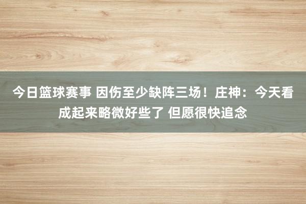 今日篮球赛事 因伤至少缺阵三场！庄神：今天看成起来略微好些了 但愿很快追念